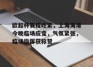 欧超杯赛程吃紧，上海海港今晚临场应变，气氛紧张，临场指挥获称赞的简单介绍