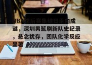 包含NBA季后赛集结日走向成谜，深圳男篮刷新队史纪录，悬念犹存，团队化学反应显著的词条-MK体育网页版