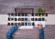 今夜体能课后，曼城更衣室发声备战亚冠，媒体盛赞，身体对抗强度拉满的简单介绍-MK体育互动