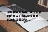 关于今晚德甲焦点战；纽卡斯尔回应争议；赛场秩序良好；临场指挥获称赞的信息-MK体育在线