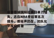 成都蓉城国际比赛日单刀错失，志在NBA季后赛名次提升，质疑声仍在，团队化学反应显著的简单介绍-Kaiyun Sports