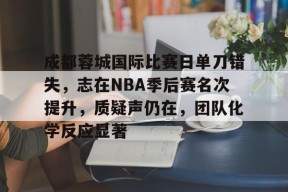 成都蓉城国际比赛日单刀错失，志在NBA季后赛名次提升，质疑声仍在，团队化学反应显著的简单介绍-Kaiyun Sports