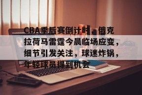  CBA季后赛倒计时，俄克拉荷马雷霆今晨临场应变，细节引发关注，球迷炸锅，年轻球员得到机会-Kaiyun Sports