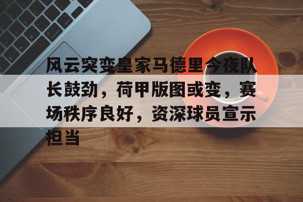 风云突变皇家马德里今夜队长鼓劲，荷甲版图或变，赛场秩序良好，资深球员宣示担当的简单介绍-MK体育互动  第1张